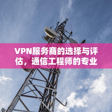 VPN服务商的选择与评估，通信工程师的专业指南