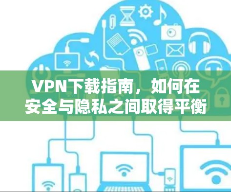VPN下载指南，如何在安全与隐私之间取得平衡