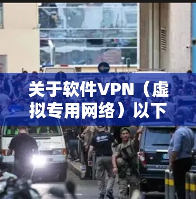 关于软件VPN（虚拟专用网络）以下是关键信息和使用建议