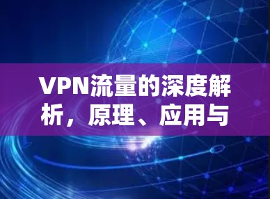 VPN流量的深度解析，原理、应用与安全挑战