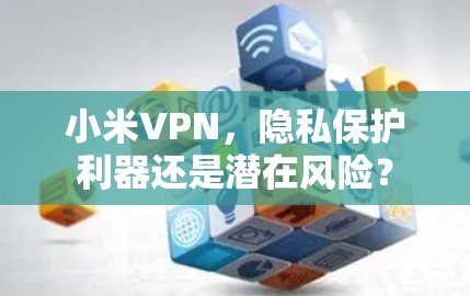 小米VPN，隐私保护利器还是潜在风险？